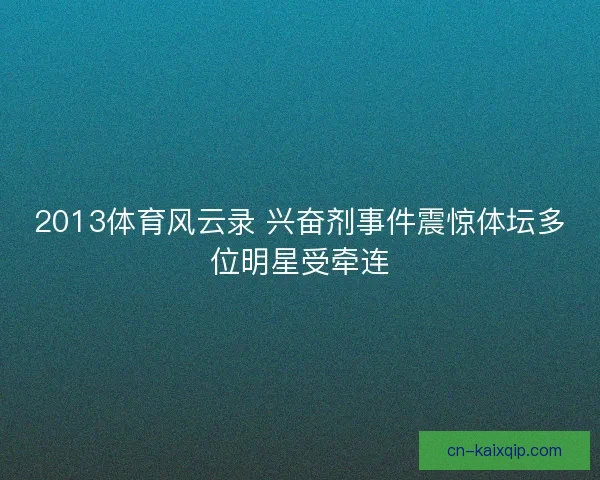 2013体育风云录 兴奋剂事件震惊体坛多位明星受牵连 2013体育风云录 兴奋剂事件震惊体坛多位明星受牵连