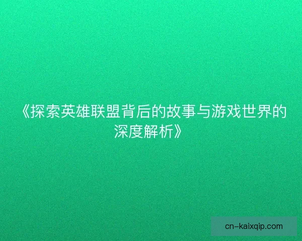 《探索英雄联盟背后的故事与游戏世界的深度解析》 《探索英雄联盟背后的故事与游戏世界的深度解析》