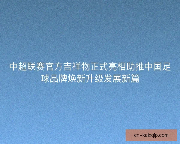 中超联赛官方吉祥物正式亮相助推中国足球品牌焕新升级发展新篇