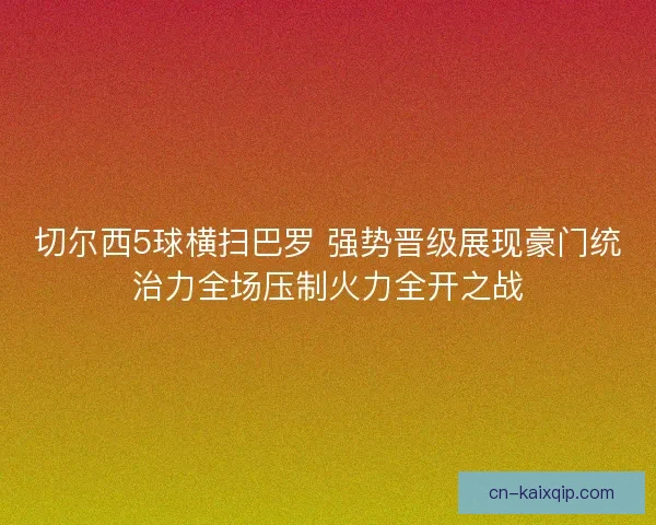 切尔西5球横扫巴罗 强势晋级展现豪门统治力全场压制火力全开之战 切尔西5球横扫巴罗 强势晋级展现豪门统治力全场压制火力全开之战