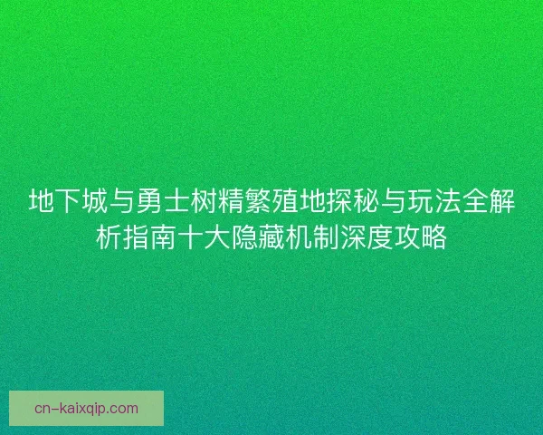 地下城与勇士树精繁殖地探秘与玩法全解析指南十大隐藏机制深度攻略