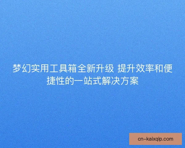 梦幻实用工具箱全新升级 提升效率和便捷性的一站式解决方案