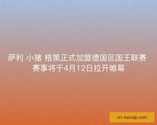 萨利 小猪 格策正式加盟德国区国王联赛 赛事将于4月12日拉开帷幕