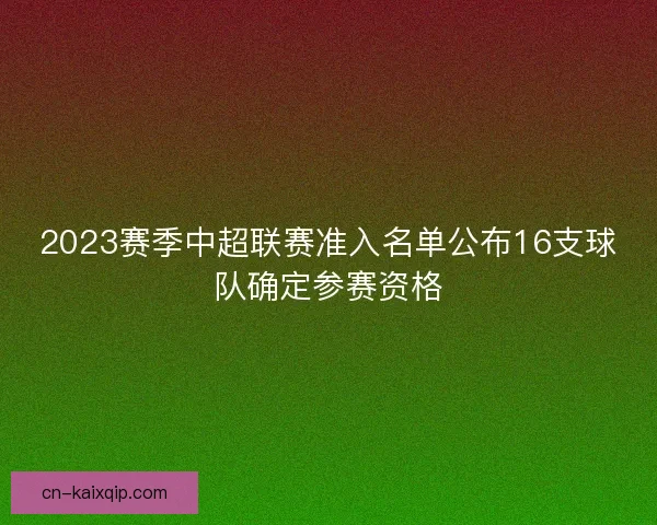 2023赛季中超联赛准入名单公布16支球队确定参赛资格 2023赛季中超联赛准入名单公布16支球队确定参赛资格