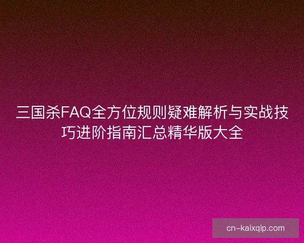 三国杀FAQ全方位规则疑难解析与实战技巧进阶指南汇总精华版大全