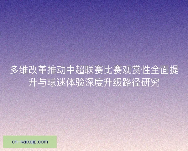 多维改革推动中超联赛比赛观赏性全面提升与球迷体验深度升级路径研究
