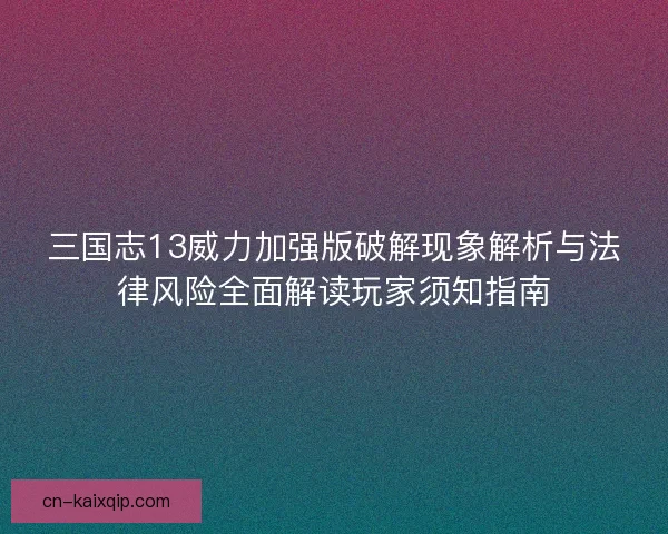 三国志13威力加强版破解现象解析与法律风险全面解读玩家须知指南