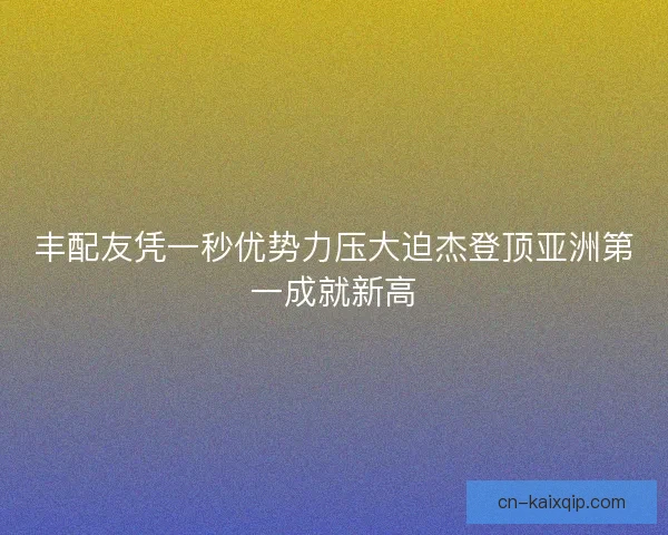 丰配友凭一秒优势力压大迫杰登顶亚洲第一成就新高