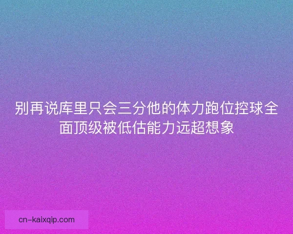 别再说库里只会三分他的体力跑位控球全面顶级被低估能力远超想象