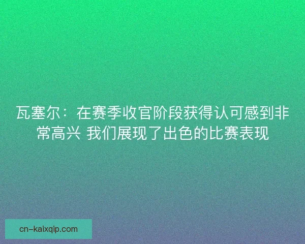 瓦塞尔：在赛季收官阶段获得认可感到非常高兴 我们展现了出色的比赛表现
