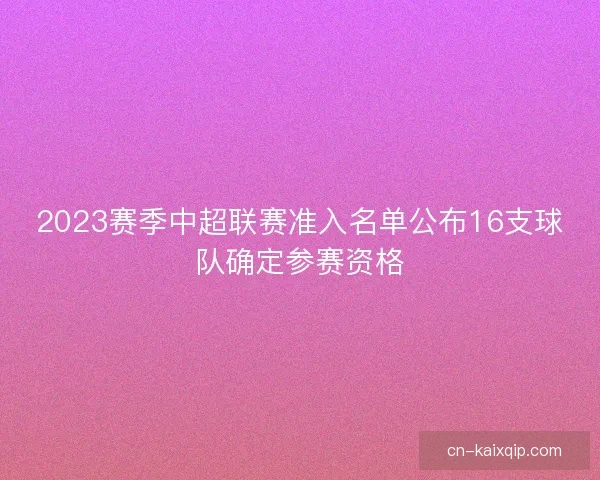 2023赛季中超联赛准入名单公布16支球队确定参赛资格 2023赛季中超联赛准入名单公布16支球队确定参赛资格