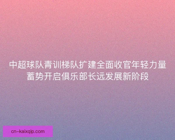 中超球队青训梯队扩建全面收官年轻力量蓄势开启俱乐部长远发展新阶段