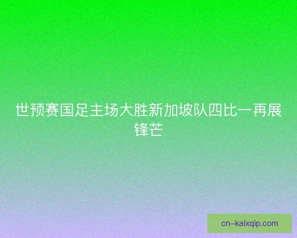 世预赛国足主场大胜新加坡队四比一再展锋芒 世预赛国足主场大胜新加坡队四比一再展锋芒