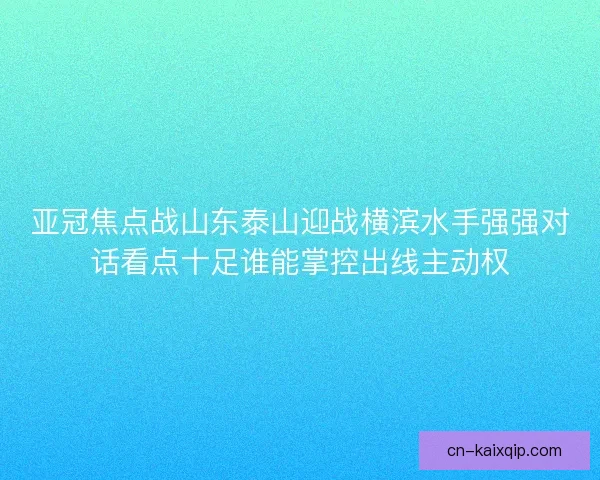 亚冠焦点战山东泰山迎战横滨水手强强对话看点十足谁能掌控出线主动权 亚冠焦点战山东泰山迎战横滨水手强强对话看点十足谁能掌控出线主动权