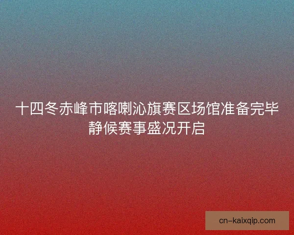 十四冬赤峰市喀喇沁旗赛区场馆准备完毕静候赛事盛况开启 十四冬赤峰市喀喇沁旗赛区场馆准备完毕静候赛事盛况开启